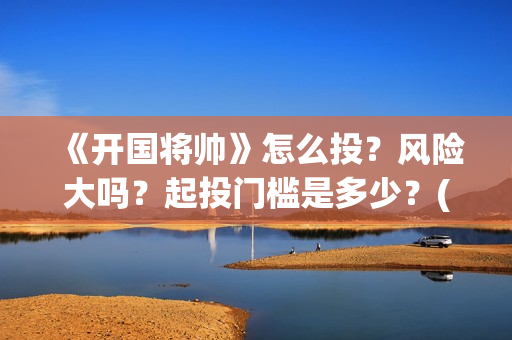 《开国将帅》怎么投？风险大吗？起投门槛是多少？(开国将帅表)