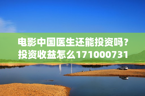 电影中国医生还能投资吗？投资收益怎么17100073161昂？(电影中国医生还拍吗)