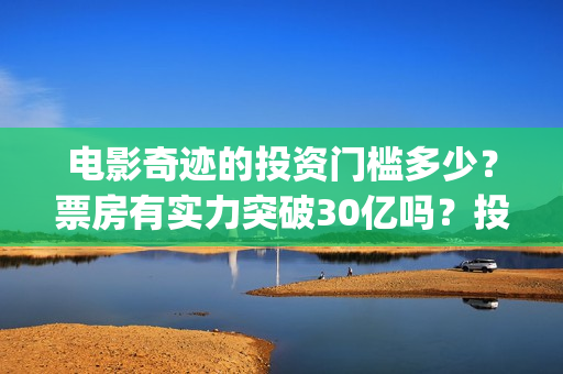 电影奇迹的投资门槛多少？票房有实力突破30亿吗？投资还能参与吗？(电影奇迹的投资人是谁)