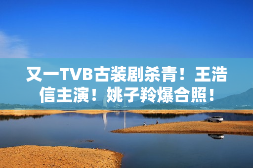 又一TVB古装剧杀青！王浩信主演！姚子羚爆合照！