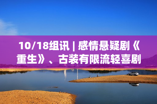 10/18组讯 | 感情悬疑剧《重生》、古装有限流轻喜剧《戏精自救攻略》、古装恋爱短剧《宠君的守则》等