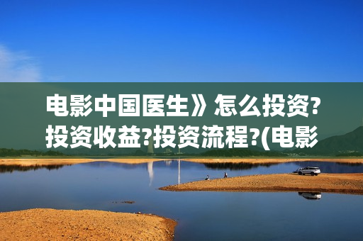 电影中国医生》怎么投资?投资收益?投资流程?(电影中国医生》在线观看)