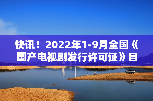 快讯！2022年1-9月全国《国产电视剧发行许可证》目次一览