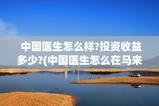  中国医生怎么样?投资收益多少?(中国医生怎么在马来西亚行医)
