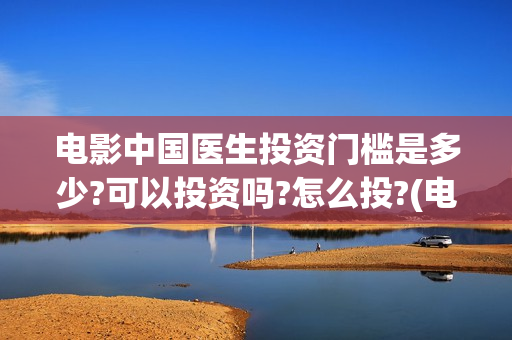 电影中国医生投资门槛是多少?可以投资吗?怎么投?(电影中国医生撤档原因)