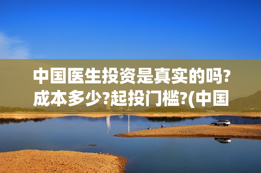 中国医生投资是真实的吗?成本多少?起投门槛?(中国医生投资是什么公司)