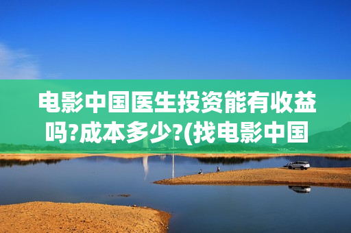 电影中国医生投资能有收益吗?成本多少?(找电影中国医生)