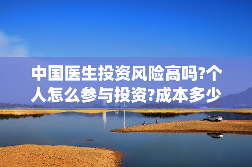 中国医生投资风险高吗?个人怎么参与投资?成本多少?(中国医生投资收益)