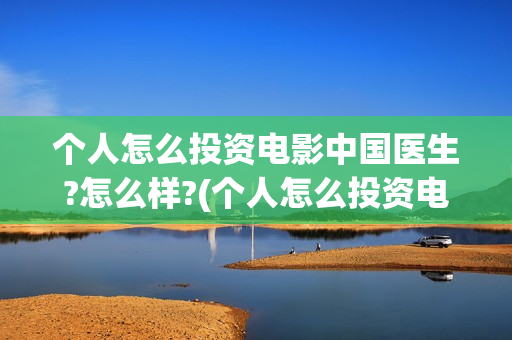 个人怎么投资电影中国医生?怎么样?(个人怎么投资电子厂)