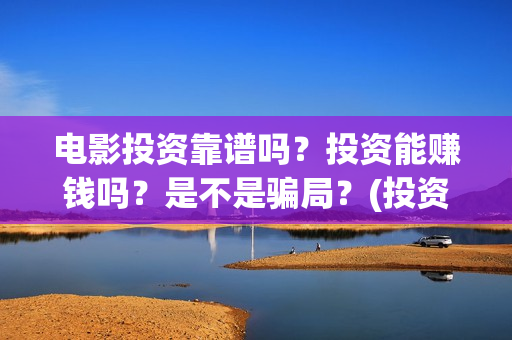 电影投资靠谱吗?投资能赚钱吗?是不是骗局?(投资电影可靠吗?) 电影投资靠谱吗?投资能赚钱吗?是不是骗局?(投资电影可靠吗?)