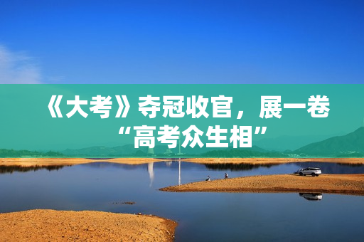 《大考》夺冠收官，展一卷“高考众生相”