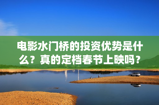 电影水门桥的投资优势是什么？真的定档春节上映吗？还有份额吗？(水门桥电影内容)
