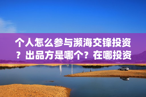 个人怎么参与濒海交锋投资?出品方是哪个?在哪投资(个人怎么参与濒灾救灾) 个人怎么参与濒海交锋投资?出品方是哪个?在哪投资(个人怎么参与濒灾救灾)