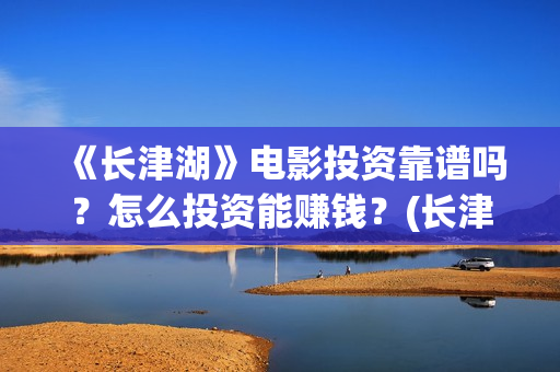 《长津湖》电影投资靠谱吗？怎么投资能赚钱？(长津湖电影免费播放完整版)