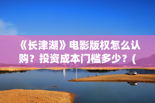 《长津湖》电影版权怎么认购？投资成本门槛多少？(长津湖电影免费播放完整版)