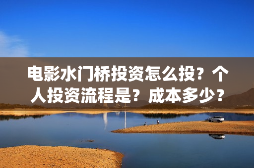 电影水门桥投资怎么投？个人投资流程是？成本多少？(2022电影水门桥)