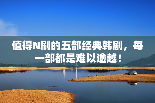 值得N刷的五部经典韩剧，每一部都是难以逾越！