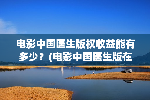 电影中国医生版权收益能有多少？(电影中国医生版在线观看)