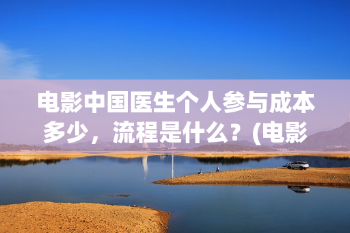 电影中国医生个人参与成本多少，流程是什么？(电影电影中国医生)