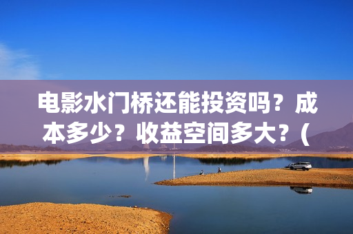 电影水门桥还能投资吗？成本多少？收益空间多大？(水门桥拍完了吗?)