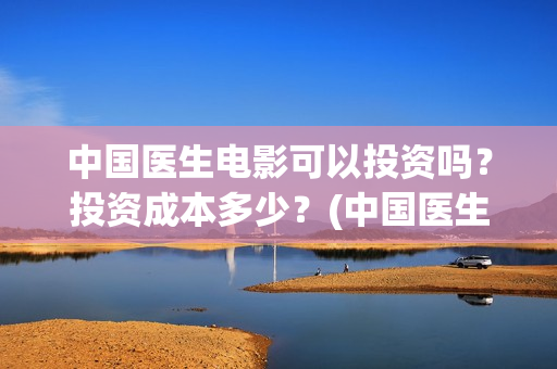 中国医生电影可以投资吗？投资成本多少？(中国医生电影催泪吗)
