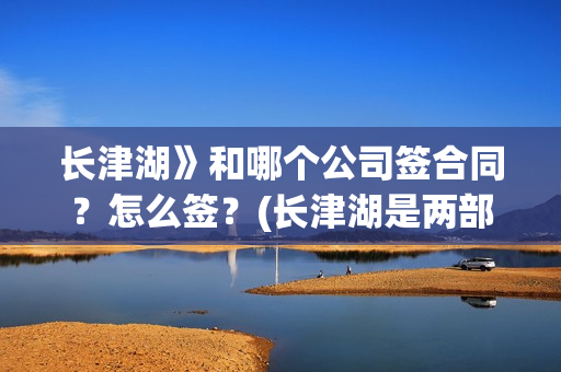 长津湖》和哪个公司签合同？怎么签？(长津湖是两部电影吗)
