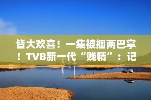 皆大欢喜！一集被掴两巴掌！TVB新一代“贱精”：记得持续支撑