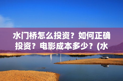 水门桥怎么投资？如何正确投资？电影成本多少？(水门桥可以投资吗)