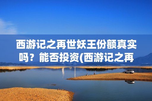 西游记之再世妖王份额真实吗？能否投资(西游记之再世妖王 电影)