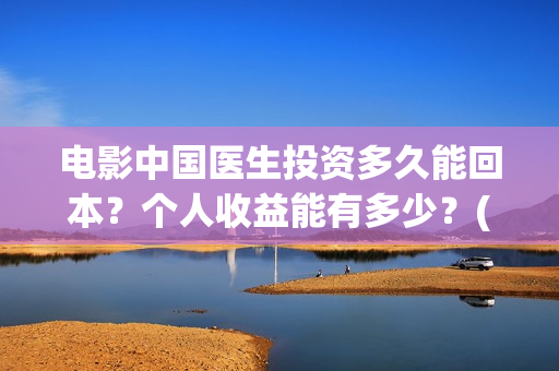 电影中国医生投资多久能回本？个人收益能有多少？(电影中国医生投屏观看)