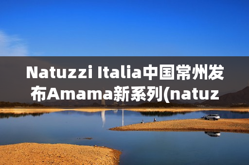Natuzzi Italia中国常州发布Amama新系列(natuzzi集团)