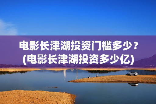 电影长津湖投资门槛多少？(电影长津湖投资多少亿)