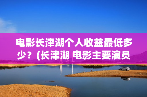 电影长津湖个人收益最低多少？(长津湖 电影主要演员)