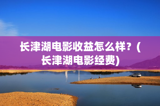 长津湖电影收益怎么样？(长津湖电影经费)