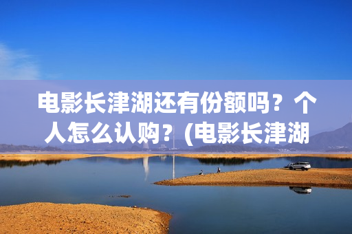 电影长津湖还有份额吗？个人怎么认购？(电影长津湖拍完了吗)