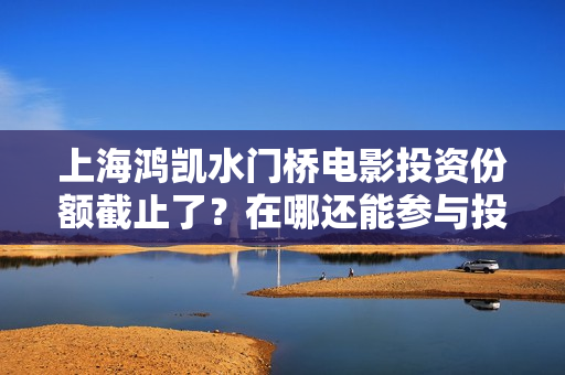 上海鸿凯水门桥电影投资份额截止了？在哪还能参与投资？