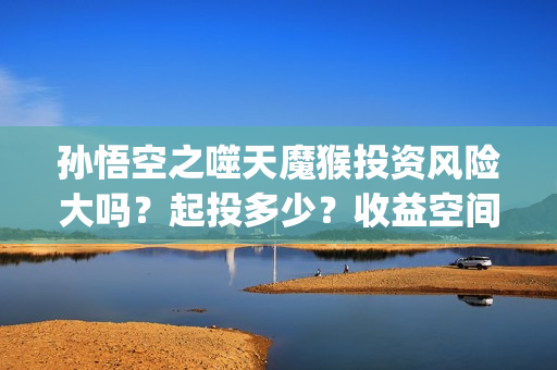 孙悟空之噬天魔猴投资风险大吗？起投多少？收益空间大吗？(孙悟空之噬天魔猴在线观看完整版)