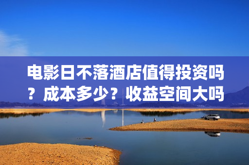 电影日不落酒店值得投资吗？成本多少？收益空间大吗？(最新电影日不落酒店)
