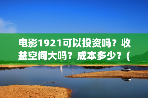 电影1921可以投资吗？收益空间大吗？成本多少？(1921电影投屏)