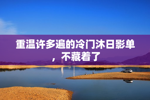 重温许多遍的冷门沐日影单,不藏着了 重温许多遍的冷门沐日影单,不藏着了