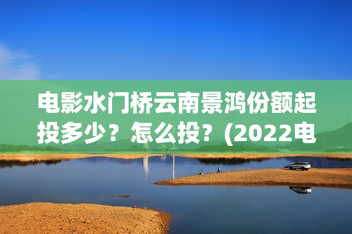 电影水门桥云南景鸿份额起投多少？怎么投？(2022电影水门桥)