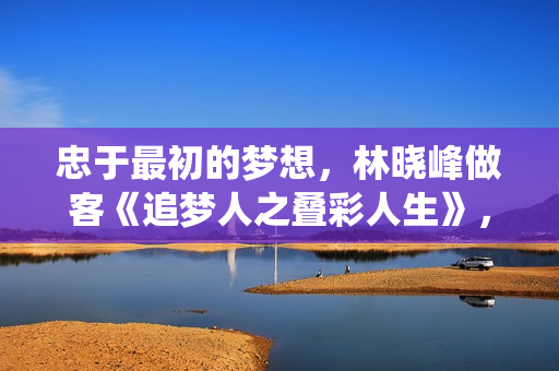 忠于最初的梦想，林晓峰做客《追梦人之叠彩人生》，分享“绕远路”逐梦路程