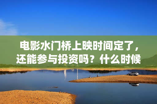 电影水门桥上映时间定了，还能参与投资吗？什么时候截止？(电影水门桥上映时间)