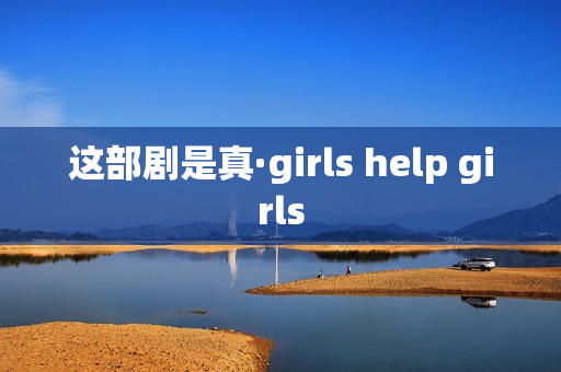 这部剧是真·girls help girls 这部剧是真·girls help girls