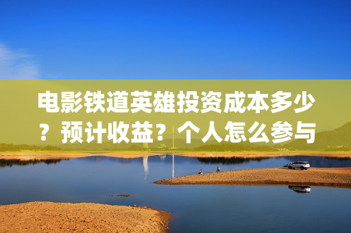 电影铁道英雄投资成本多少？预计收益？个人怎么参与(电影铁道英雄投屏观看)