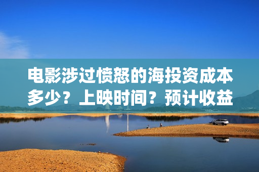 电影涉过愤怒的海投资成本多少?上映时间?预计收益(电影涉过愤怒的海演员表) 电影涉过愤怒的海投资成本多少?上映时间?预计收益(电影涉过愤怒的海演员表)