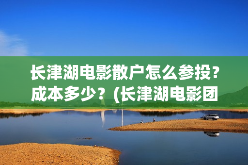 长津湖电影散户怎么参投?成本多少?(长津湖电影团队) 长津湖电影散户怎么参投?成本多少?(长津湖电影团队)