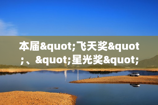 本届"飞天奖"、"星光奖"举办发布会 入围名单公