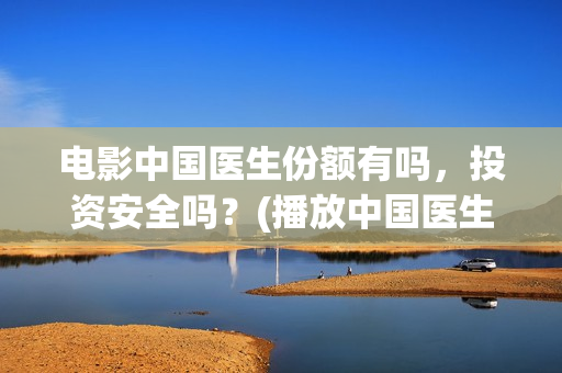 电影中国医生份额有吗，投资安全吗？(播放中国医生电影)