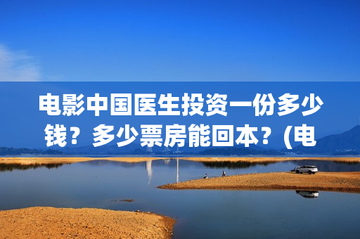 电影中国医生投资一份多少钱？多少票房能回本？(电影中国医生投资方)